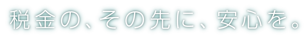 税金の、その先に、安心を。